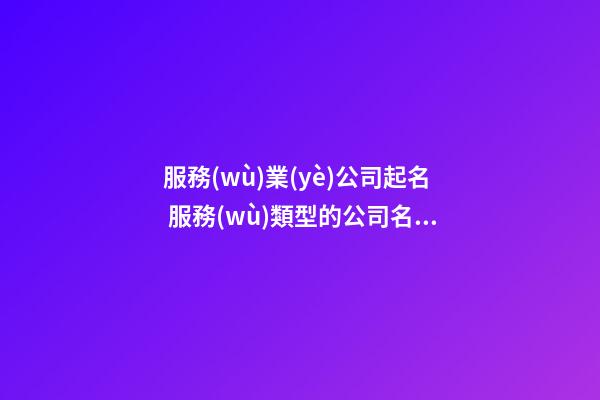 服務(wù)業(yè)公司起名 服務(wù)類型的公司名字參考-第1張-公司起名-玄機(jī)派